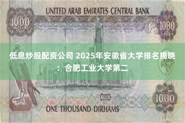 低息炒股配资公司 2025年安徽省大学排名揭晓：合肥工业大学第二