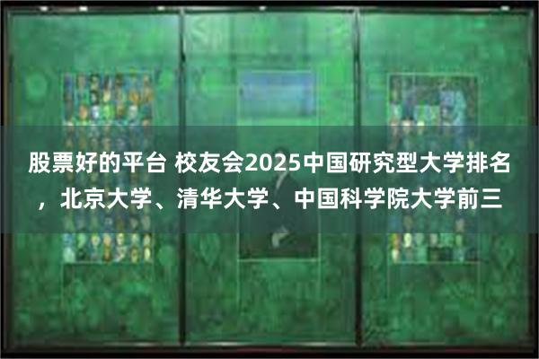 股票好的平台 校友会2025中国研究型大学排名，北京大学、清华大学、中国科学院大学前三