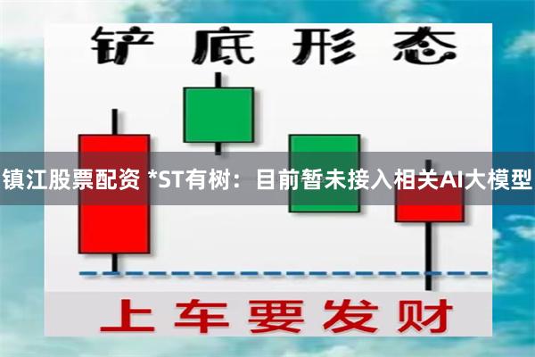 镇江股票配资 *ST有树：目前暂未接入相关AI大模型