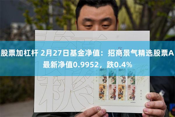 股票加杠杆 2月27日基金净值：招商景气精选股票A最新净值0.9952，跌0.4%