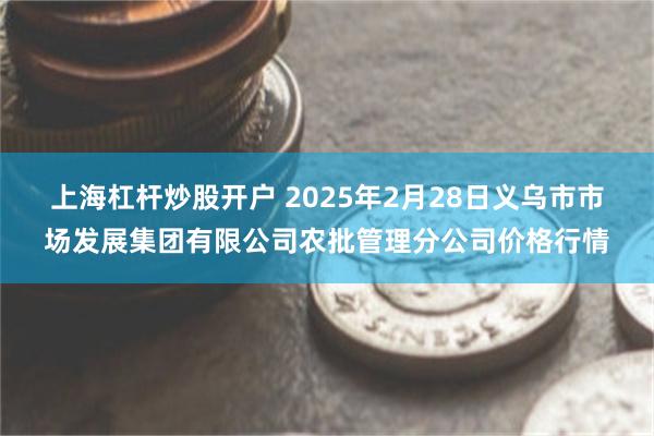 上海杠杆炒股开户 2025年2月28日义乌市市场发展集团有限公司农批管理分公司价格行情