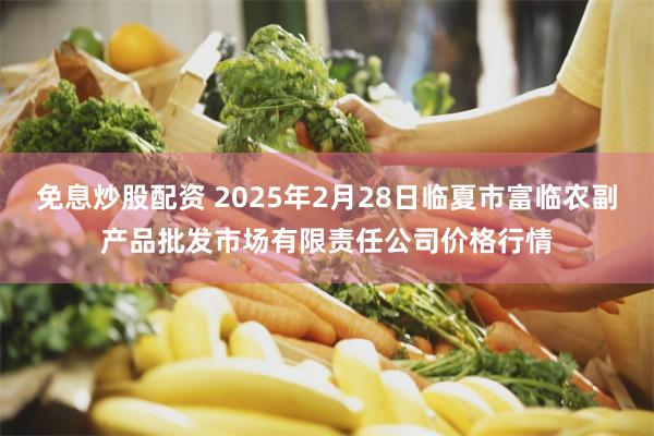 免息炒股配资 2025年2月28日临夏市富临农副产品批发市场有限责任公司价格行情