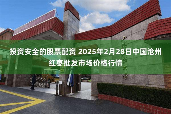 投资安全的股票配资 2025年2月28日中国沧州红枣批发市场价格行情