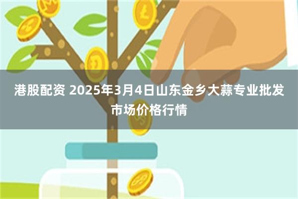 港股配资 2025年3月4日山东金乡大蒜专业批发市场价格行情