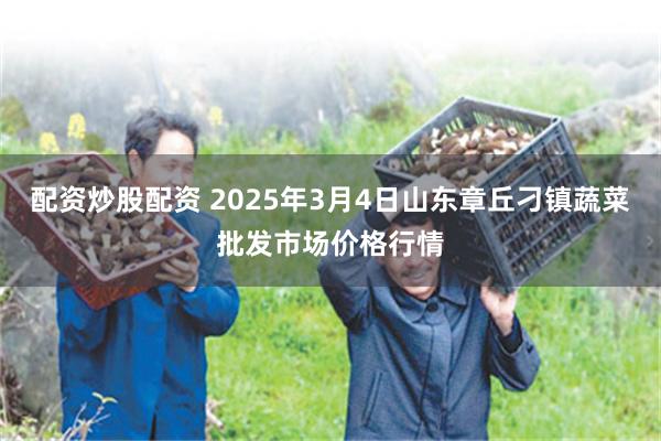 配资炒股配资 2025年3月4日山东章丘刁镇蔬菜批发市场价格行情