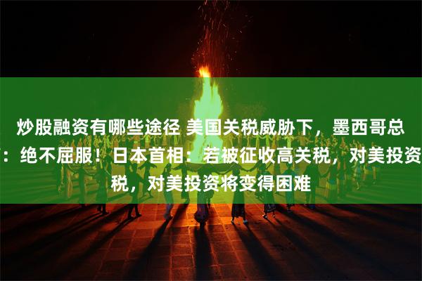 炒股融资有哪些途径 美国关税威胁下，墨西哥总统强硬发声：绝不屈服！日本首相：若被征收高关税，对美投资将变得困难