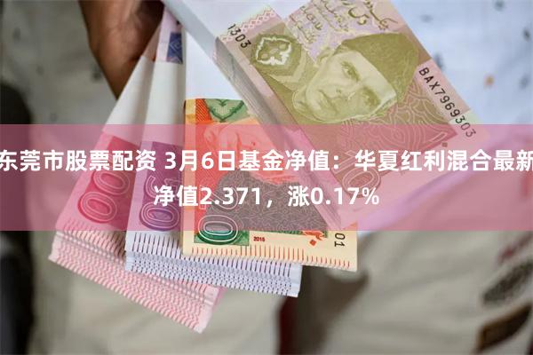 东莞市股票配资 3月6日基金净值：华夏红利混合最新净值2.371，涨0.17%