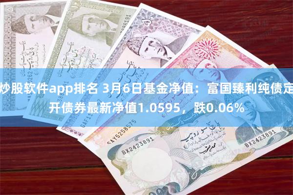 炒股软件app排名 3月6日基金净值：富国臻利纯债定开债券最新净值1.0595，跌0.06%