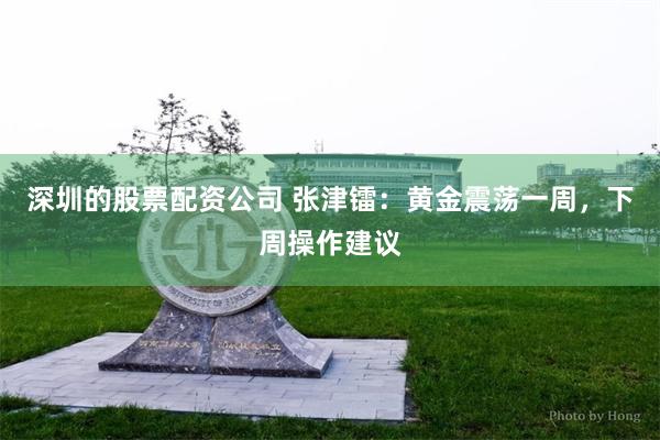 深圳的股票配资公司 张津镭：黄金震荡一周，下周操作建议