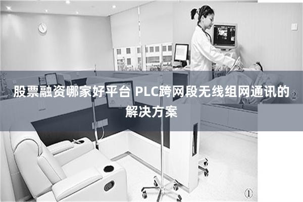 股票融资哪家好平台 PLC跨网段无线组网通讯的解决方案